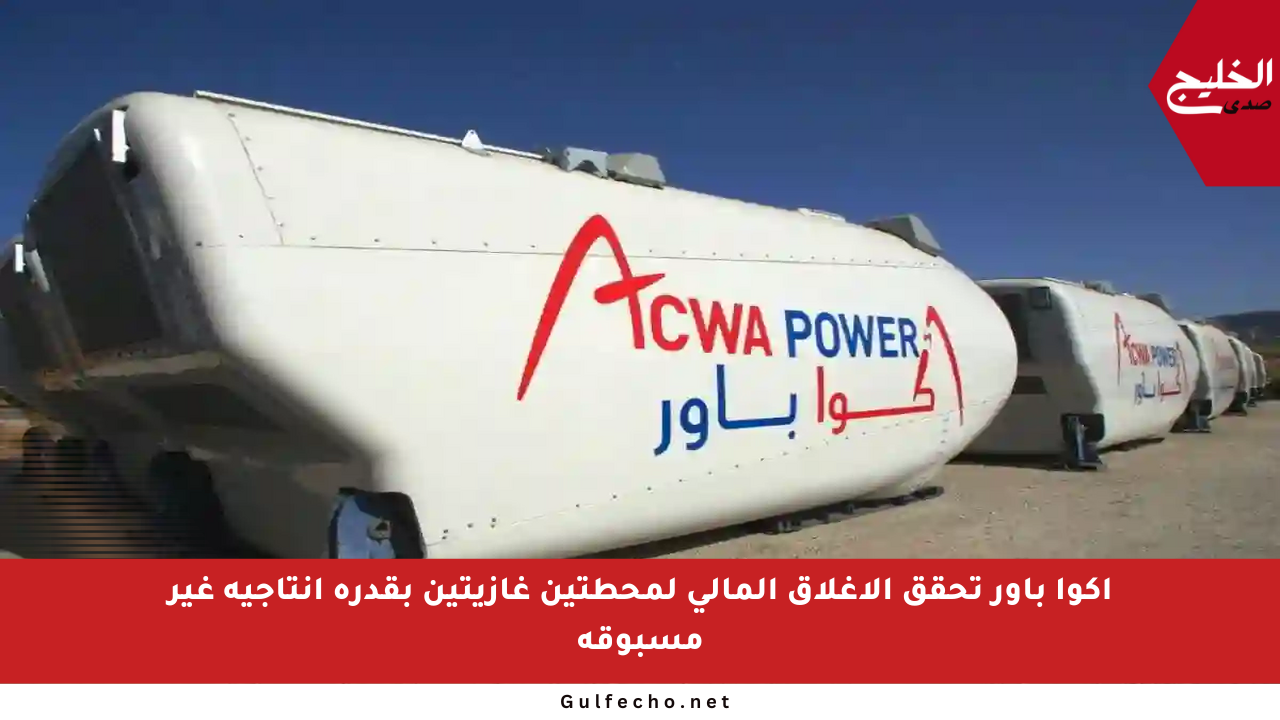 أكوا باور تحقق الإغلاق المالي لمحطتين غازيتين بقدرة إنتاجية غير مسبوقة